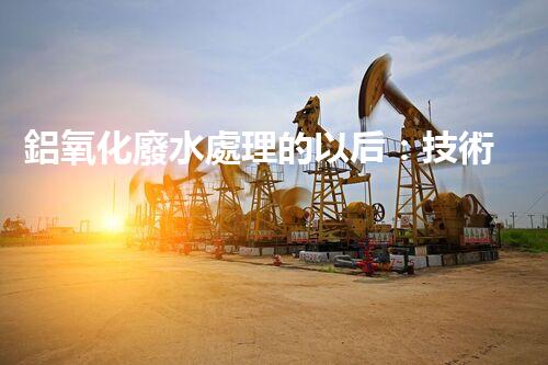 鋁氧化廢水處理的以后：技術(shù)革新與生態(tài)和諧？